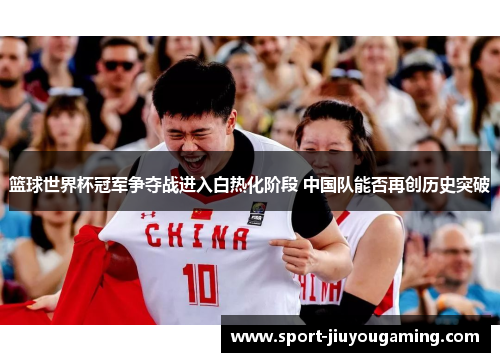 篮球世界杯冠军争夺战进入白热化阶段 中国队能否再创历史突破