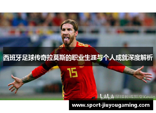 西班牙足球传奇拉莫斯的职业生涯与个人成就深度解析