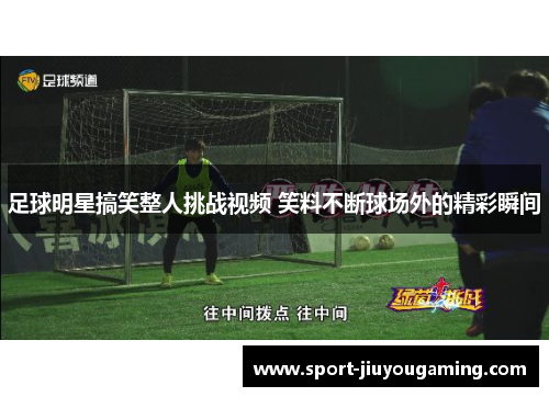 足球明星搞笑整人挑战视频 笑料不断球场外的精彩瞬间