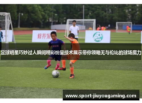 足球明星巧妙过人瞬间精彩纷呈技术展示带你领略无与伦比的球场魔力