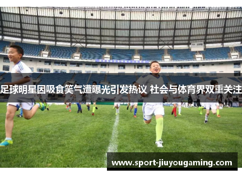 足球明星因吸食笑气遭曝光引发热议 社会与体育界双重关注