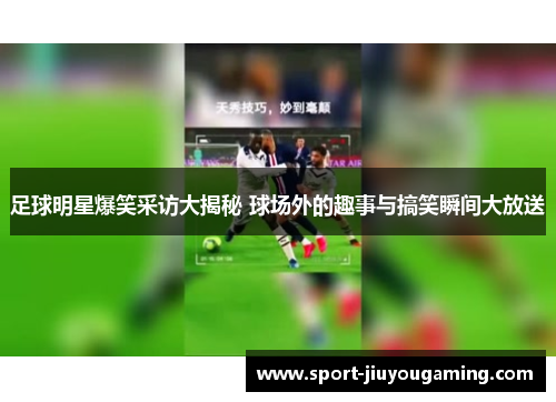 足球明星爆笑采访大揭秘 球场外的趣事与搞笑瞬间大放送