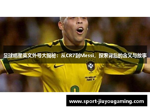 足球明星英文外号大揭秘：从CR7到Messi，探索背后的含义与故事