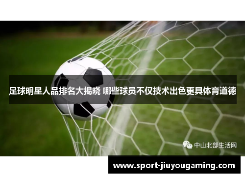 足球明星人品排名大揭晓 哪些球员不仅技术出色更具体育道德