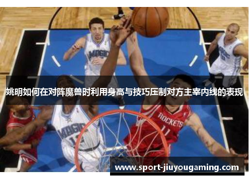 姚明如何在对阵魔兽时利用身高与技巧压制对方主宰内线的表现