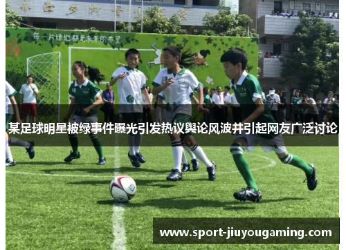 某足球明星被绿事件曝光引发热议舆论风波并引起网友广泛讨论
