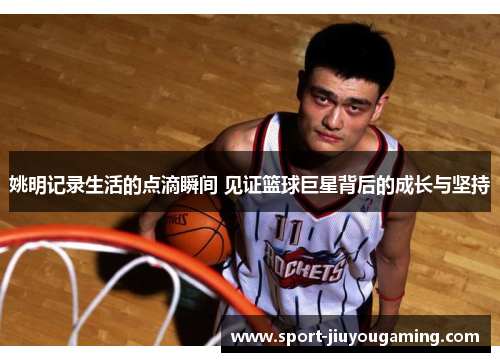 姚明记录生活的点滴瞬间 见证篮球巨星背后的成长与坚持