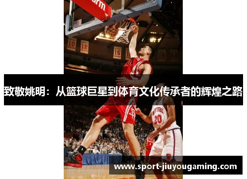 致敬姚明：从篮球巨星到体育文化传承者的辉煌之路