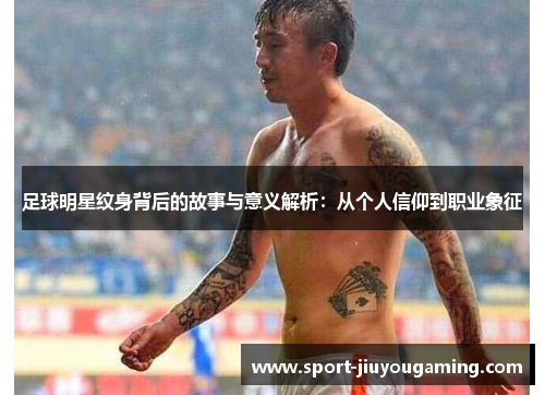 足球明星纹身背后的故事与意义解析：从个人信仰到职业象征