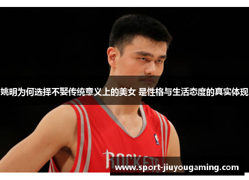 姚明为何选择不娶传统意义上的美女 是性格与生活态度的真实体现