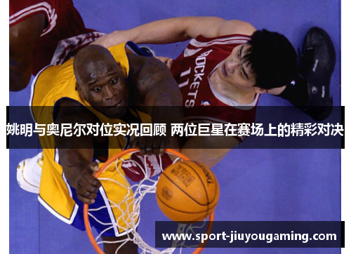 姚明与奥尼尔对位实况回顾 两位巨星在赛场上的精彩对决