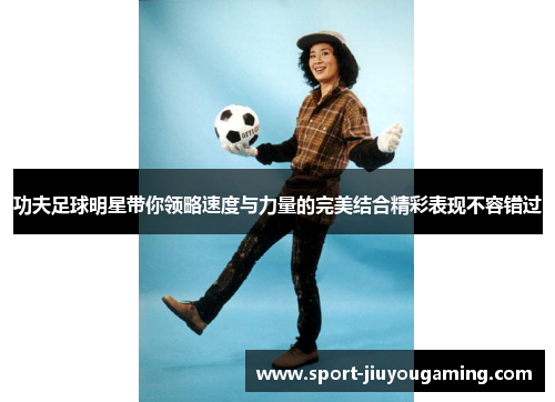 功夫足球明星带你领略速度与力量的完美结合精彩表现不容错过
