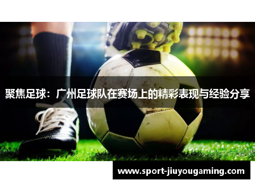 聚焦足球：广州足球队在赛场上的精彩表现与经验分享