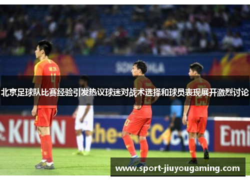 北京足球队比赛经验引发热议球迷对战术选择和球员表现展开激烈讨论