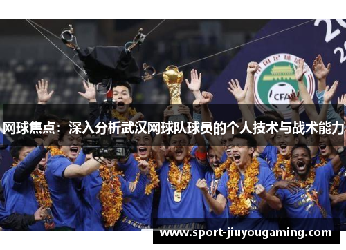 网球焦点：深入分析武汉网球队球员的个人技术与战术能力