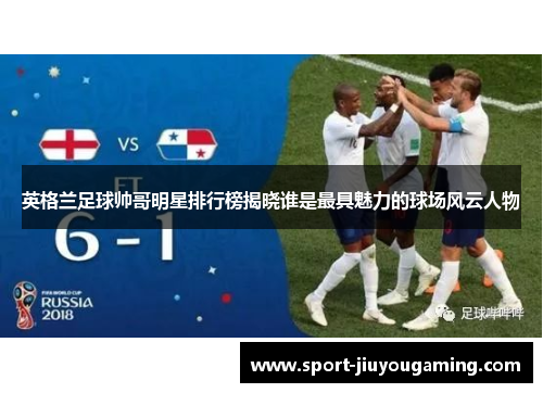英格兰足球帅哥明星排行榜揭晓谁是最具魅力的球场风云人物