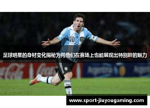 足球明星的身材变化揭秘为何他们在赛场上也能展现出特别胖的魅力