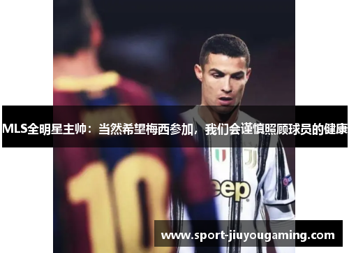 MLS全明星主帅：当然希望梅西参加，我们会谨慎照顾球员的健康