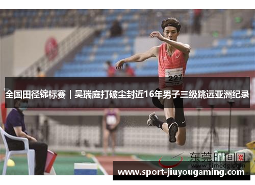全国田径锦标赛｜吴瑞庭打破尘封近16年男子三级跳远亚洲纪录