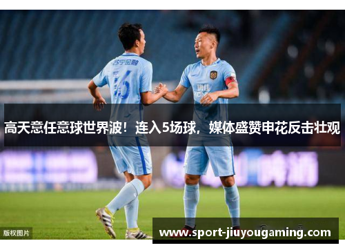 高天意任意球世界波！连入5场球，媒体盛赞申花反击壮观