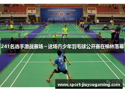 241名选手激战赛场～这场青少年羽毛球公开赛在榆林落幕