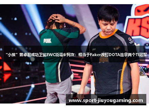 “小孩”曾卓君成功卫冕EWC街霸6 网友：相当于Faker改打DOTA连拿两个TI冠军