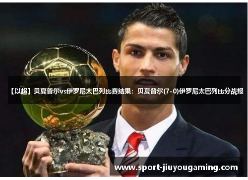 【以超】贝夏普尔vs伊罗尼太巴列比赛结果：贝夏普尔(7-0)伊罗尼太巴列比分战报